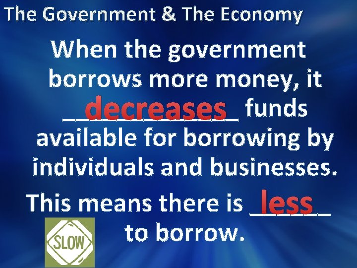 The Government & The Economy When the government borrows more money, it _______ decreases