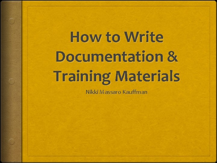 How to Write Documentation & Training Materials Nikki Massaro Kauffman 