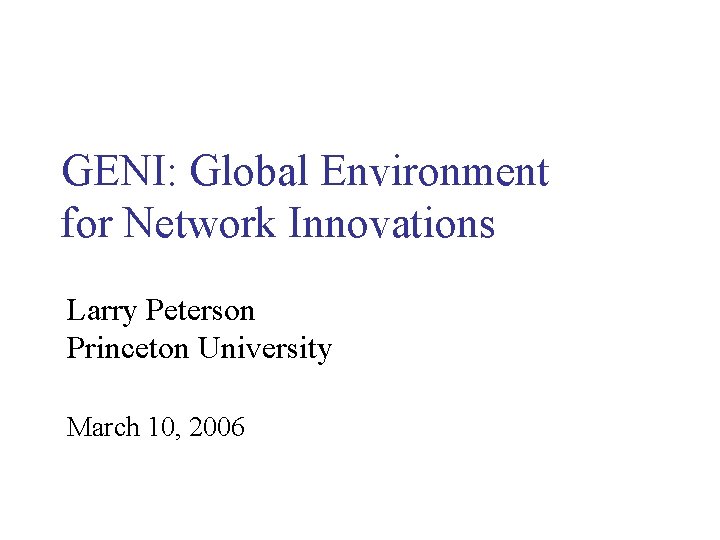 GENI: Global Environment for Network Innovations Larry Peterson Princeton University March 10, 2006 