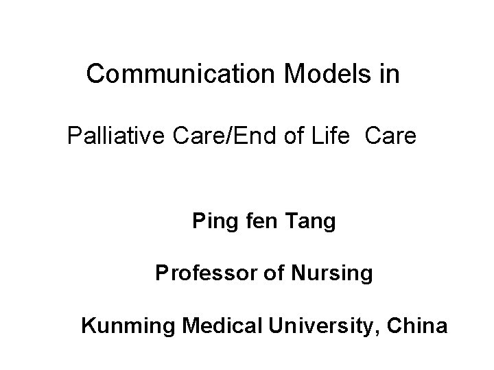 Communication Models in Palliative Care/End of Life Care Ping fen Tang Professor of Nursing