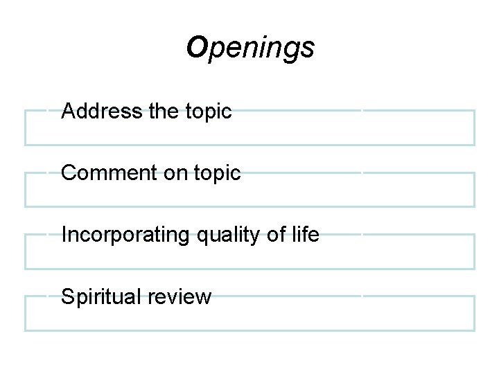 Openings Address the topic Comment on topic Incorporating quality of life Spiritual review 