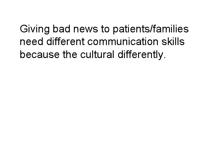 Giving bad news to patients/families need different communication skills because the cultural differently. 