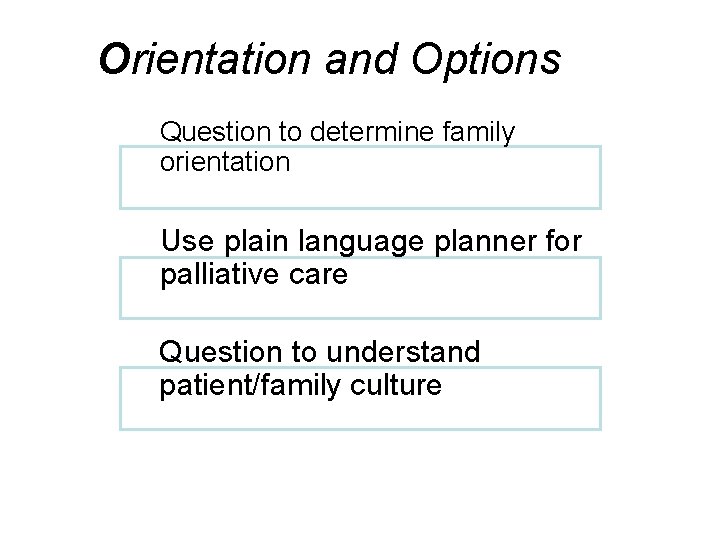 Orientation and Options Question to determine family orientation Use plain language planner for palliative
