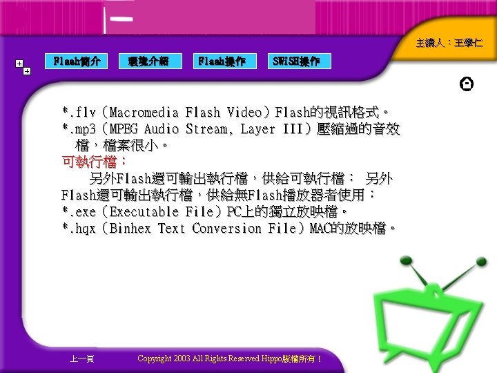 主講人：王學仁 Flash簡介 環境介紹 Flash操作 SWi. SH操作 *. flv（Macromedia Flash Video）Flash的視訊格式。 *. mp 3（MPEG Audio