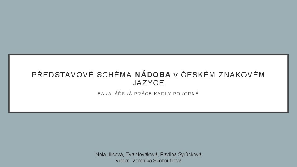 PŘEDSTAVOVÉ SCHÉMA NÁDOBA V ČESKÉM ZNAKOVÉM JAZYCE BAKALÁŘSKÁ PRÁCE KARLY POKORNÉ Nela Jirsová, Eva