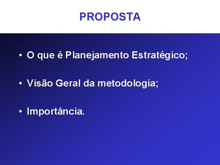 PROPOSTA • O que é Planejamento Estratégico; • Visão Geral da metodologia; • Importância.