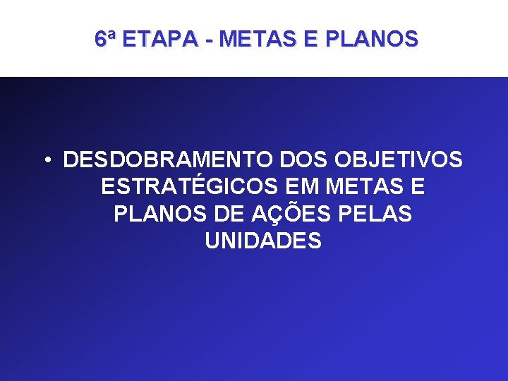 6ª ETAPA - METAS E PLANOS • DESDOBRAMENTO DOS OBJETIVOS ESTRATÉGICOS EM METAS E