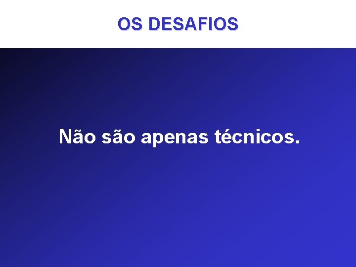 OS DESAFIOS Não são apenas técnicos. 