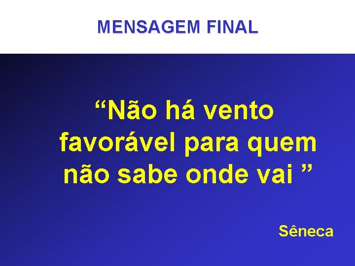 MENSAGEM FINAL “Não há vento favorável para quem não sabe onde vai ” Sêneca