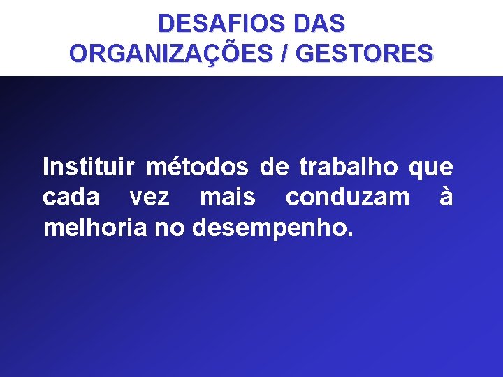 DESAFIOS DAS ORGANIZAÇÕES / GESTORES Instituir métodos de trabalho que cada vez mais conduzam