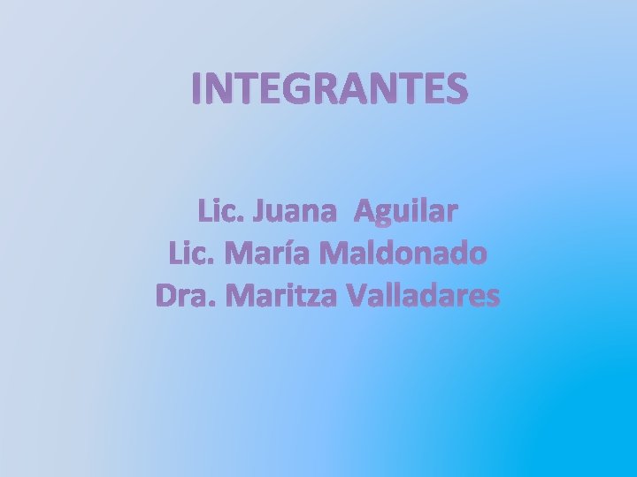INTEGRANTES Lic. Juana Aguilar Lic. María Maldonado Dra. Maritza Valladares 