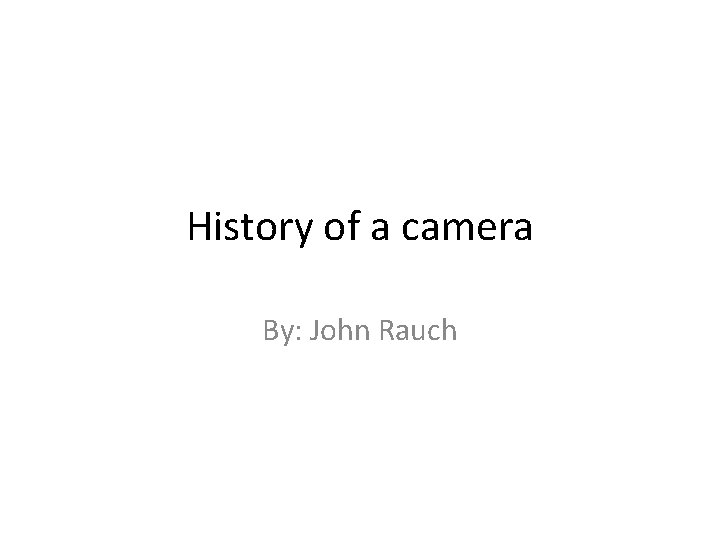 History of a camera By: John Rauch 