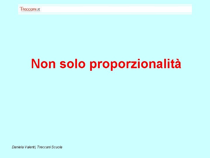 Non solo proporzionalità Daniela Valenti, Treccani Scuola 