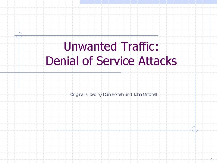 Unwanted Traffic: Denial of Service Attacks Original slides by Dan Boneh and John Mitchell
