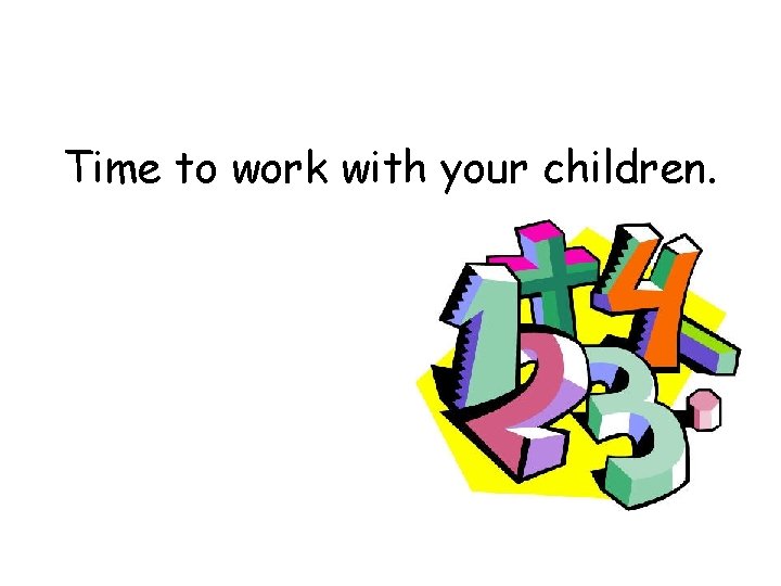 Time to work with your children. 