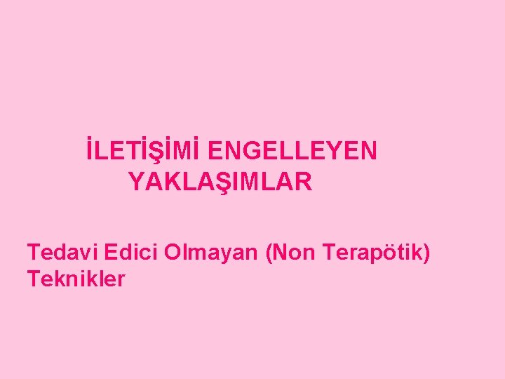 İLETİŞİMİ ENGELLEYEN YAKLAŞIMLAR Tedavi Edici Olmayan (Non Terapötik) Teknikler 