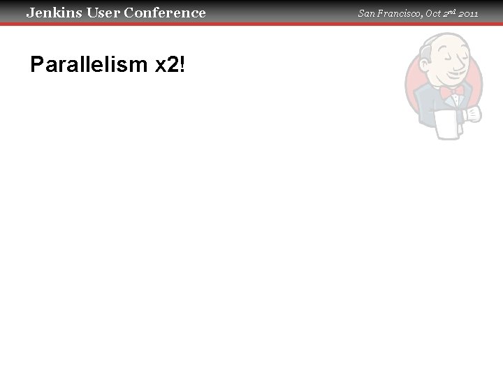 Jenkins User Conference Parallelism x 2! San Francisco, Oct 2 nd 2011 