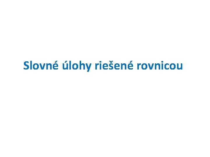 Slovné úlohy riešené rovnicou Slovné úlohy riešené rovnicou