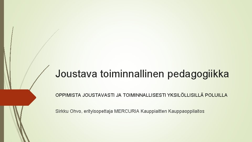 Joustava toiminnallinen pedagogiikka OPPIMISTA JOUSTAVASTI JA TOIMINNALLISESTI YKSILÖLLISILLÄ POLUILLA Sirkku Ohvo, erityisopettaja MERCURIA Kauppiaitten