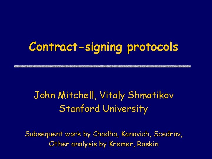 Contract-signing protocols John Mitchell, Vitaly Shmatikov Stanford University Subsequent work by Chadha, Kanovich, Scedrov,