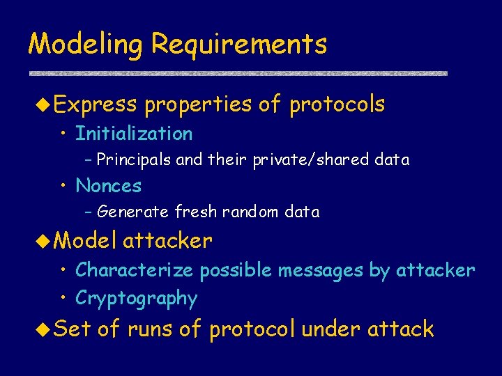 Modeling Requirements u Express properties of protocols • Initialization – Principals and their private/shared