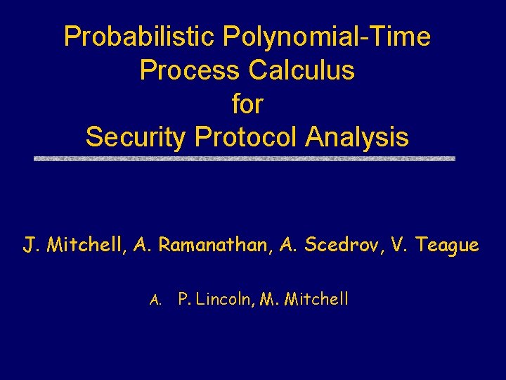 Probabilistic Polynomial-Time Process Calculus for Security Protocol Analysis J. Mitchell, A. Ramanathan, A. Scedrov,