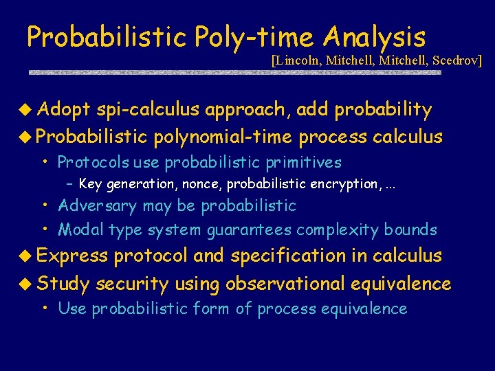 Probabilistic Poly-time Analysis [Lincoln, Mitchell, Scedrov] u Adopt spi-calculus approach, add probability u Probabilistic