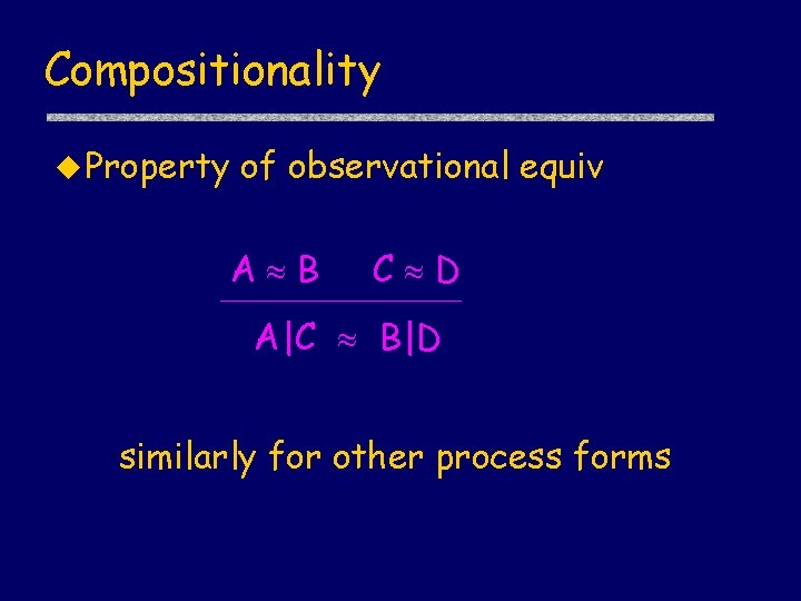 Compositionality u Property of observational equiv A B C D A|C B|D similarly for