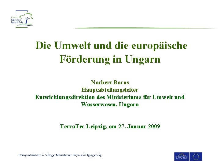 Die Umwelt und die europäische Förderung in Ungarn Norbert Boros Hauptabteilungsleiter Entwicklungsdirektion des Ministeriums