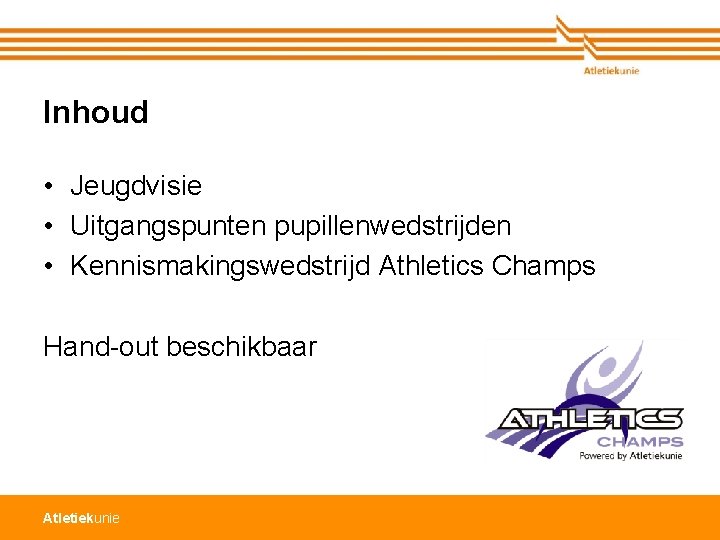 Inhoud • Jeugdvisie • Uitgangspunten pupillenwedstrijden • Kennismakingswedstrijd Athletics Champs Hand-out beschikbaar Atletiekunie 