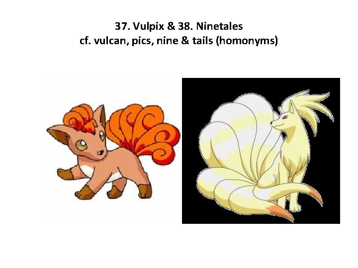 37. Vulpix & 38. Ninetales cf. vulcan, pics, nine & tails (homonyms) 