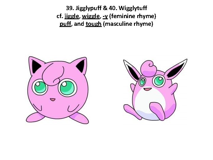 39. Jigglypuff & 40. Wigglytuff cf. jiggle, wiggle, -y (feminine rhyme) puff, and tough