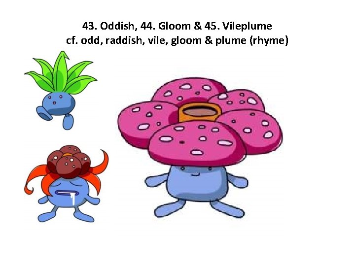 43. Oddish, 44. Gloom & 45. Vileplume cf. odd, raddish, vile, gloom & plume