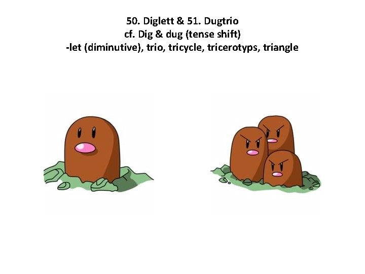 50. Diglett & 51. Dugtrio cf. Dig & dug (tense shift) -let (diminutive), trio,