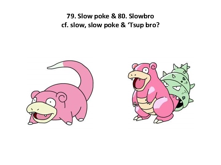 79. Slow poke & 80. Slowbro cf. slow, slow poke & ‘Tsup bro? 