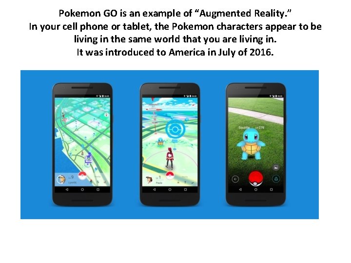 Pokemon GO is an example of “Augmented Reality. ” In your cell phone or