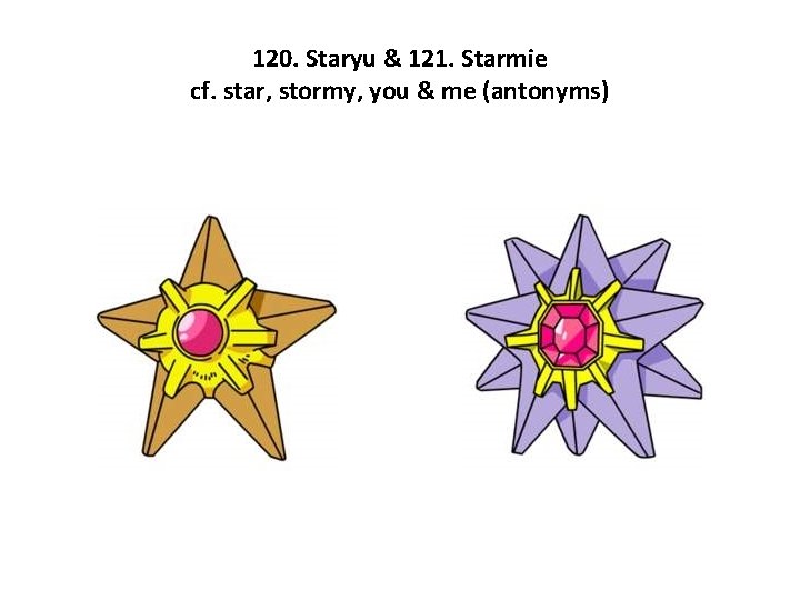 120. Staryu & 121. Starmie cf. star, stormy, you & me (antonyms) 