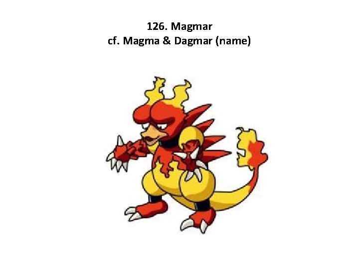 126. Magmar cf. Magma & Dagmar (name) 