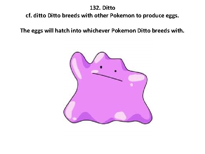 132. Ditto cf. ditto Ditto breeds with other Pokemon to produce eggs. The eggs
