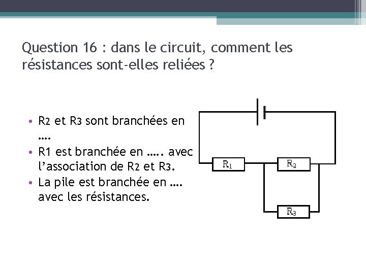 Question 16 : dans le circuit, comment les résistances sont-elles reliées ? • R