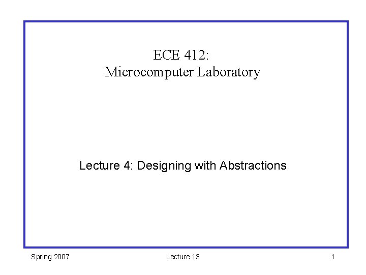 ECE 412: Microcomputer Laboratory Lecture 4: Designing with Abstractions Spring 2007 Lecture 13 1