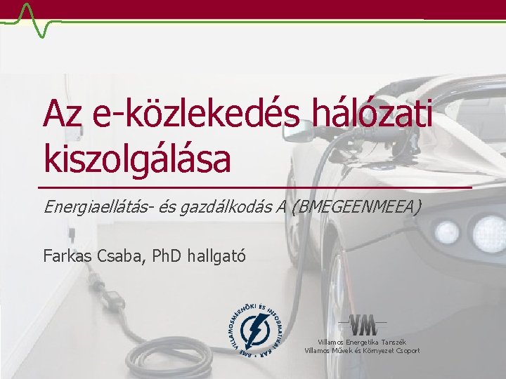 Az e-közlekedés hálózati kiszolgálása Energiaellátás- és gazdálkodás A (BMEGEENMEEA) Farkas Csaba, Ph. D hallgató