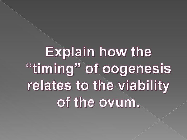 Explain how the “timing” of oogenesis relates to the viability of the ovum. Explain how the “timing” of oogenesis relates to the viability of the ovum.