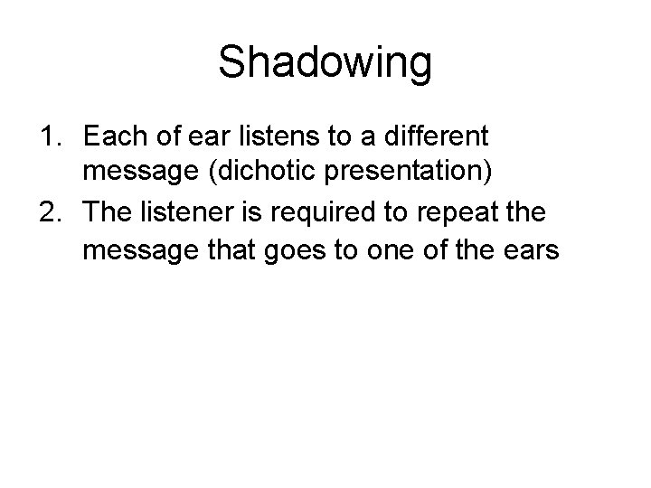 Shadowing 1. Each of ear listens to a different message (dichotic presentation) 2. The