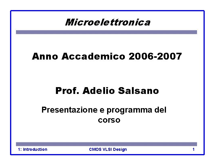 Microelettronica Anno Accademico 2006 -2007 Prof. Adelio Salsano Presentazione e programma del corso 1: