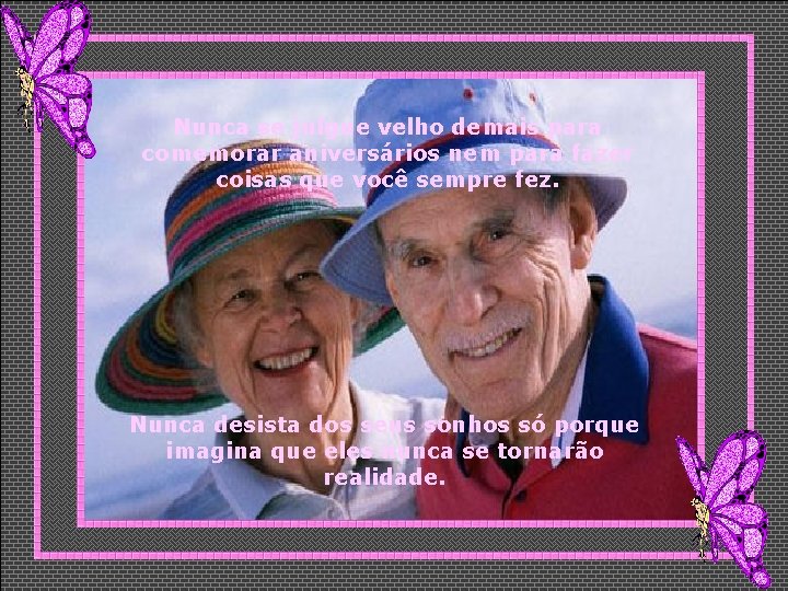 Nunca se julgue velho demais para comemorar aniversários nem para fazer coisas que você