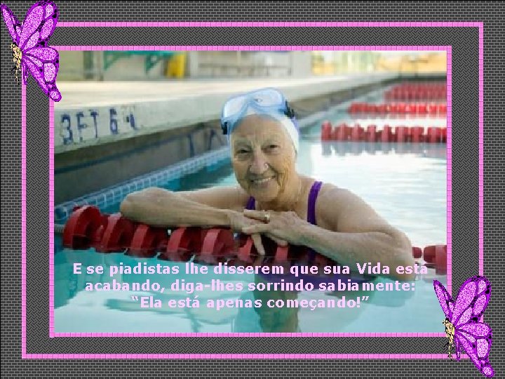 E se piadistas lhe disserem que sua Vida está acabando, diga-lhes sorrindo sabiamente: “Ela