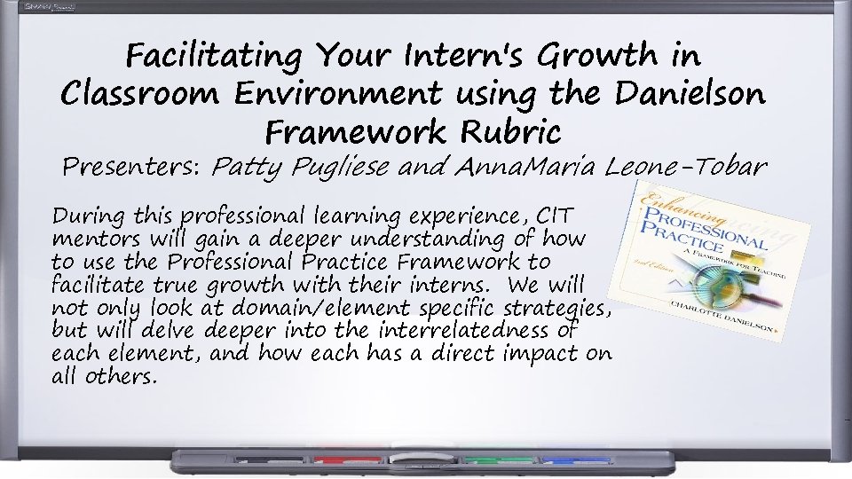 Facilitating Your Intern's Growth in Classroom Environment using the Danielson Framework Rubric Presenters: Patty