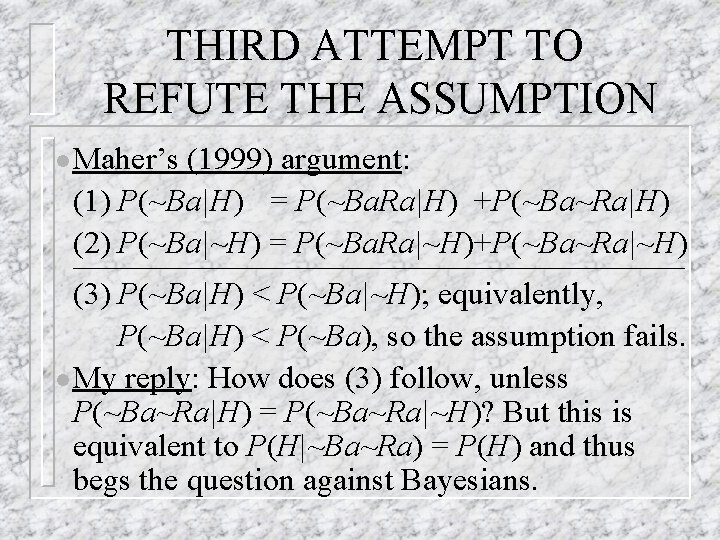 THIRD ATTEMPT TO REFUTE THE ASSUMPTION l Maher’s (1999) argument: (1) P(~Ba|H) = P(~Ba.