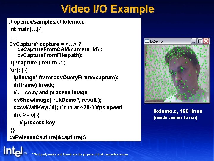 Video I/O Example // opencv/samples/c/lkdemo. c int main(…){ … Cv. Capture* capture = <…>